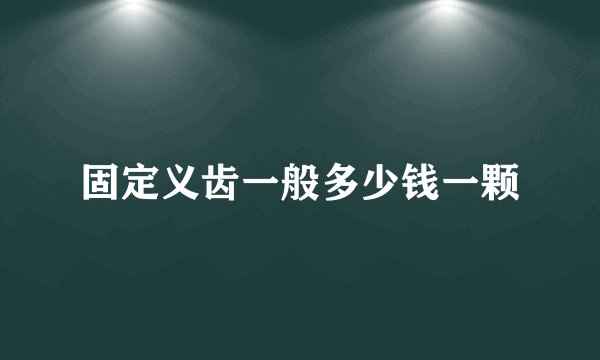 固定义齿一般多少钱一颗