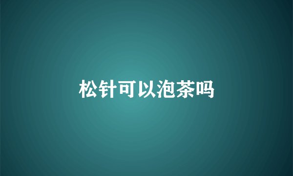 松针可以泡茶吗