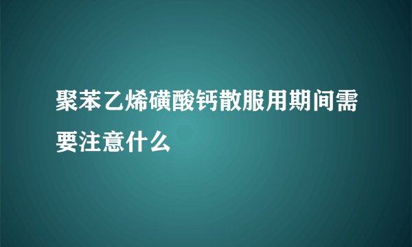 聚苯乙烯磺酸钙散服用期间需要注意什么