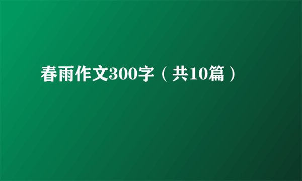 春雨作文300字（共10篇）