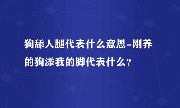 狗舔人腿代表什么意思-刚养的狗添我的脚代表什么？