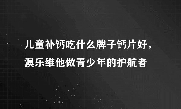 儿童补钙吃什么牌子钙片好,澳乐维他做青少年的护航者