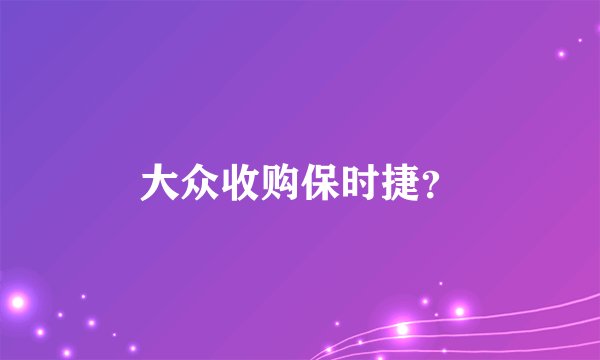 大众收购保时捷？