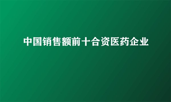 中国销售额前十合资医药企业