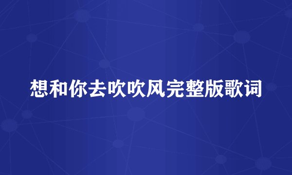 想和你去吹吹风完整版歌词