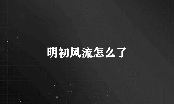 明初风流怎么了