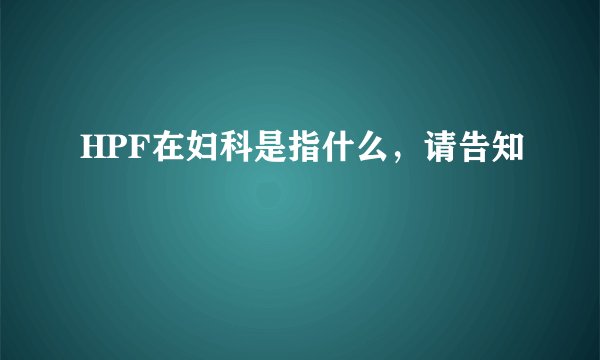 HPF在妇科是指什么，请告知