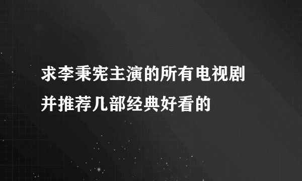 求李秉宪主演的所有电视剧 并推荐几部经典好看的