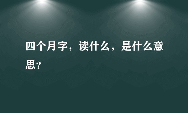 四个月字，读什么，是什么意思？