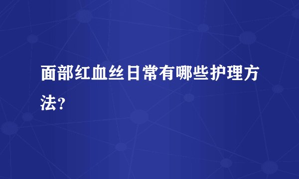 面部红血丝日常有哪些护理方法？