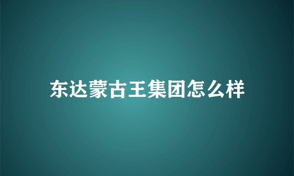 东达蒙古王集团怎么样