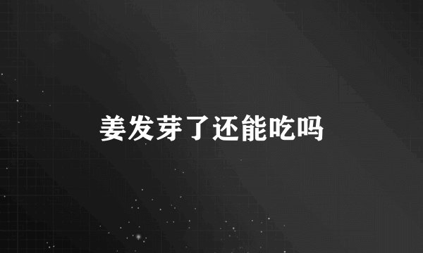 姜发芽了还能吃吗