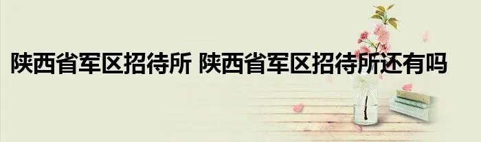 陕西省军区招待所 陕西省军区招待所还有吗