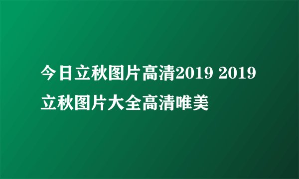 今日立秋图片高清2019 2019立秋图片大全高清唯美