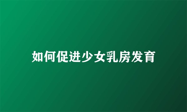 如何促进少女乳房发育