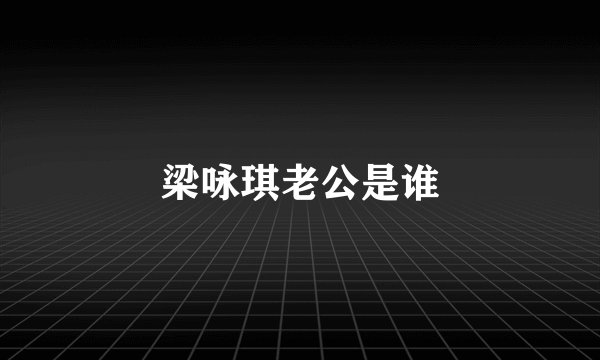 梁咏琪老公是谁