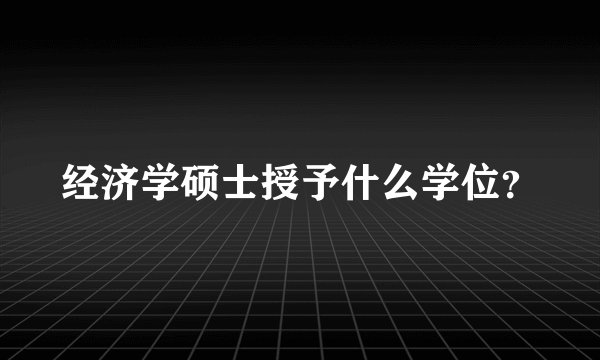 经济学硕士授予什么学位？