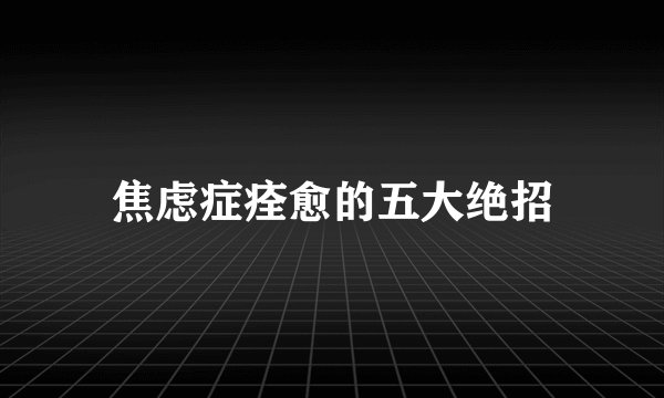 焦虑症痊愈的五大绝招