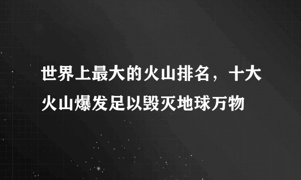 世界上最大的火山排名，十大火山爆发足以毁灭地球万物