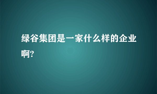 绿谷集团是一家什么样的企业啊?