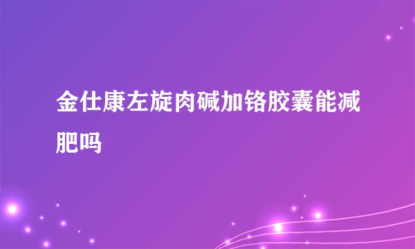 金仕康左旋肉碱加铬胶囊能减肥吗