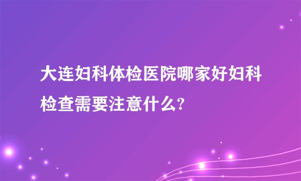 大连妇科体检医院哪家好妇科检查需要注意什么?