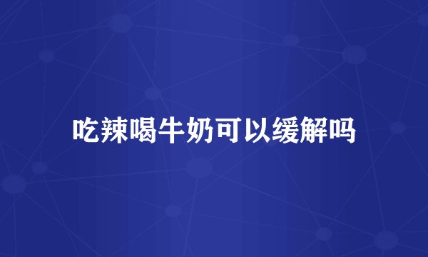 吃辣喝牛奶可以缓解吗