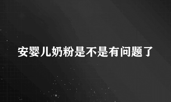 安婴儿奶粉是不是有问题了