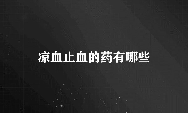 凉血止血的药有哪些