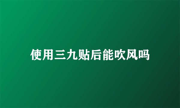 使用三九贴后能吹风吗