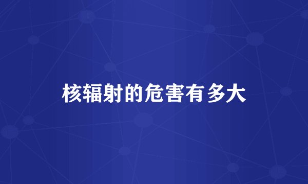 核辐射的危害有多大