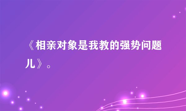 《相亲对象是我教的强势问题儿》。