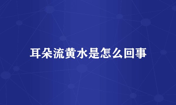耳朵流黄水是怎么回事