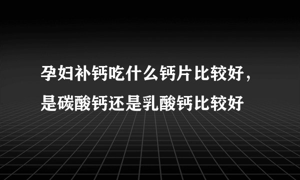 孕妇补钙吃什么钙片比较好，是碳酸钙还是乳酸钙比较好