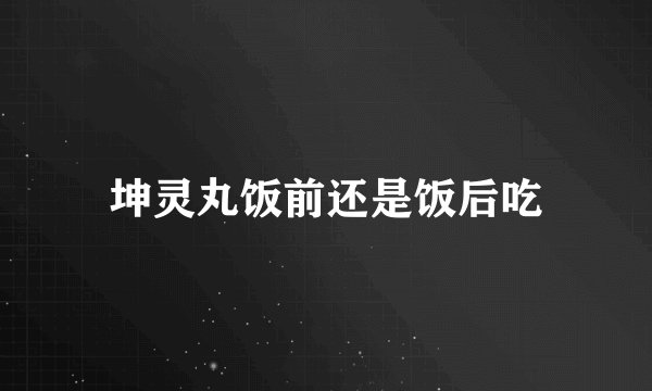 坤灵丸饭前还是饭后吃