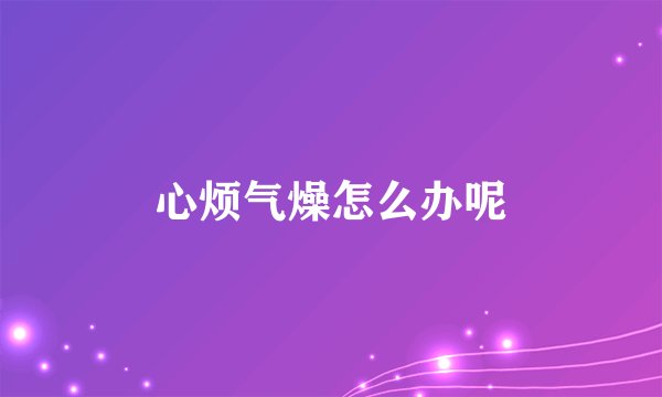 心烦气燥怎么办呢