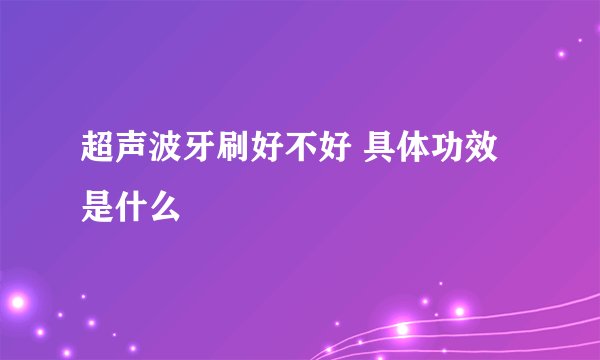 超声波牙刷好不好 具体功效是什么