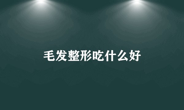 毛发整形吃什么好