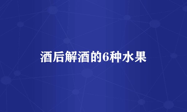 酒后解酒的6种水果