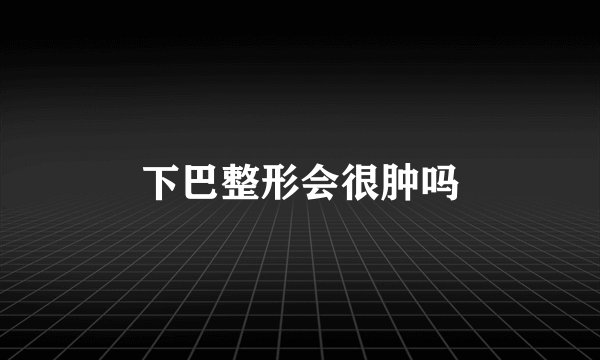 下巴整形会很肿吗