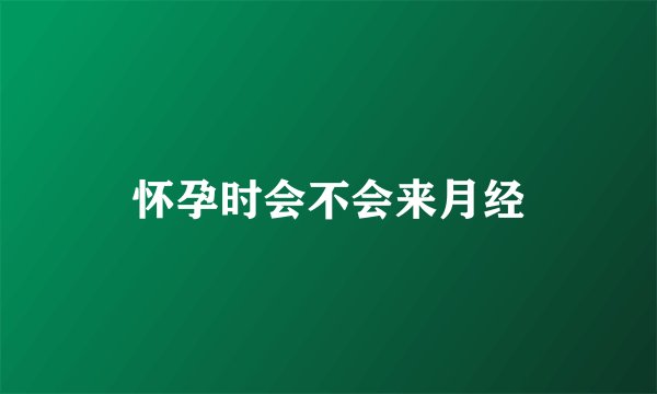 怀孕时会不会来月经