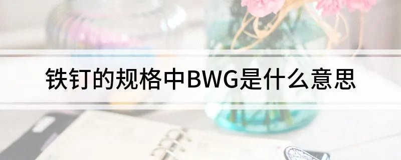 铁钉的规格中BWG是什么意思 铁钉的规格中BWG具体是什么意思