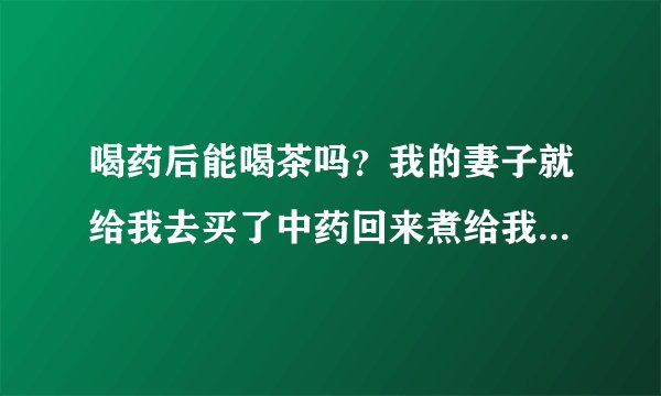 喝药后能喝茶吗？我的妻子就给我去买了中药回来煮给我喝，所以想知道喝完药我可以喝茶吗？