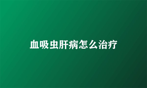 血吸虫肝病怎么治疗