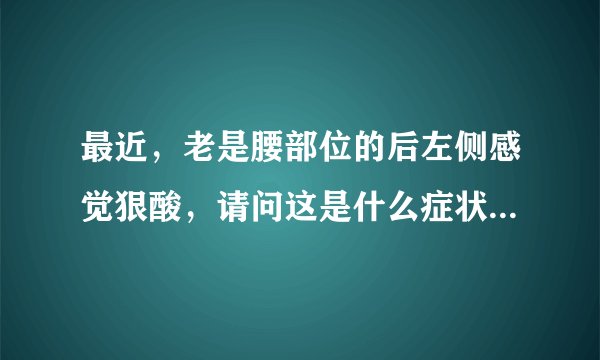 最近，老是腰部位的后左侧感觉狠酸，请问这是什么症状啊？？？谢