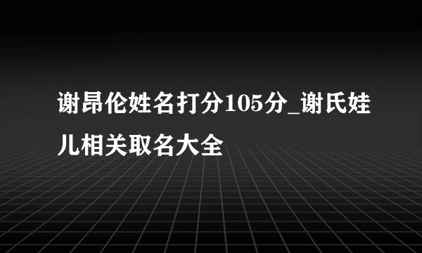 谢昂伦姓名打分105分_谢氏娃儿相关取名大全