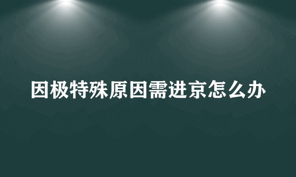 因极特殊原因需进京怎么办