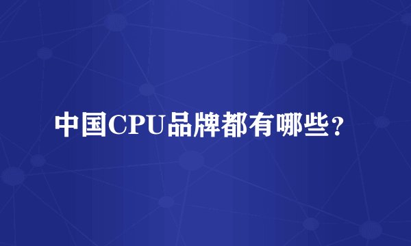 中国CPU品牌都有哪些?