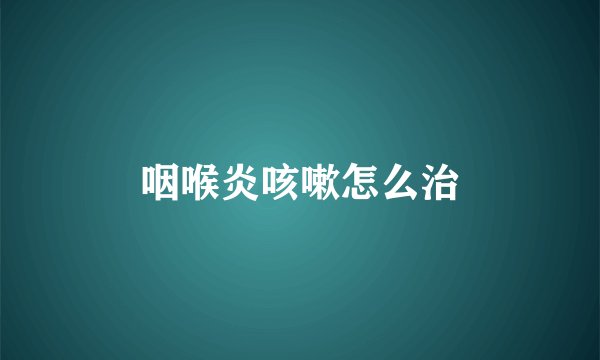 咽喉炎咳嗽怎么治