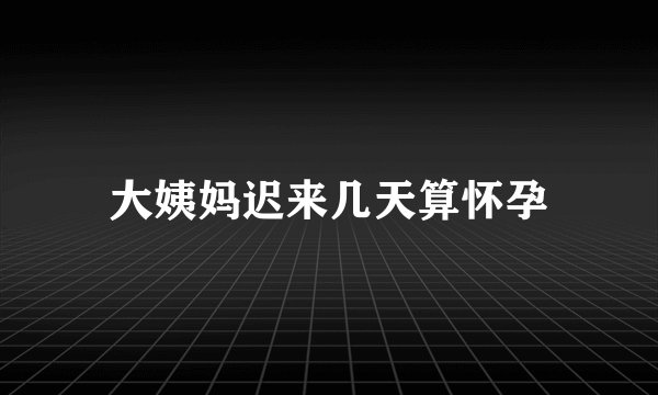 大姨妈迟来几天算怀孕